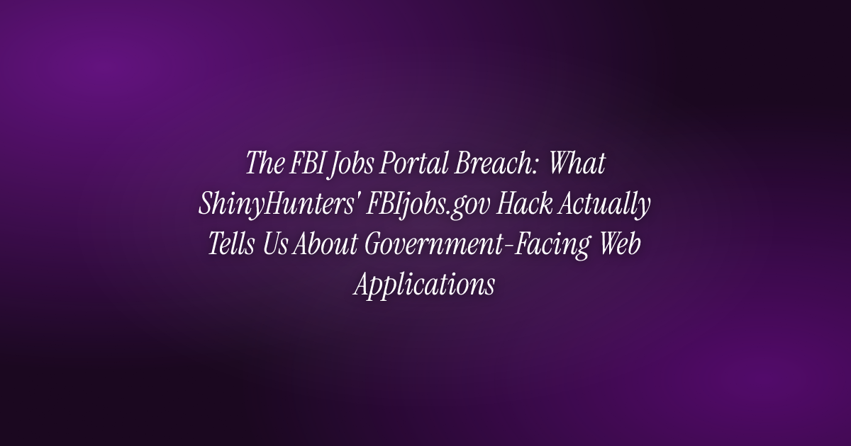 The FBI Jobs Portal Breach: What ShinyHunters' FBIjobs.gov Hack Actually Tells Us About Government-Facing Web Applications